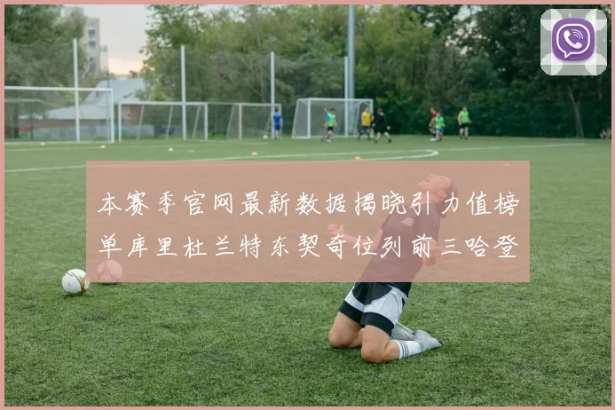 本赛季官网最新数据揭晓引力值榜单库里杜兰特东契奇位列前三哈登紧随其后