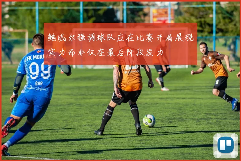 鲍威尔强调球队应在比赛开局展现实力而非仅在最后阶段发力
