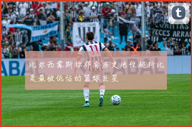 比尔西蒙斯称邓肯历史地位超科比是最被低估的篮球巨星