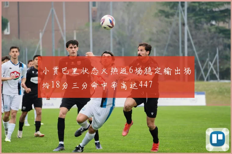 小贾巴里状态火热近6场稳定输出场均18分三分命中率高达447