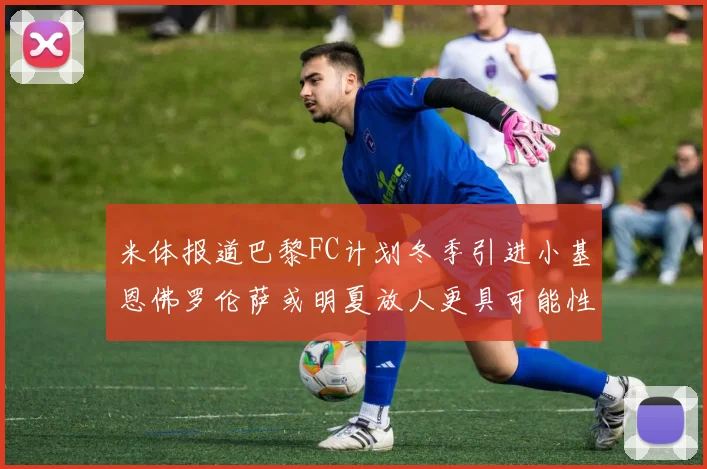 米体报道巴黎FC计划冬季引进小基恩佛罗伦萨或明夏放人更具可能性