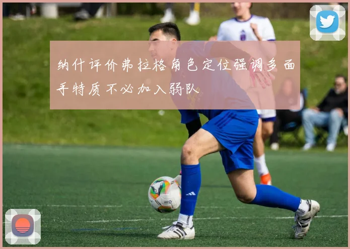 纳什评价弗拉格角色定位强调多面手特质不必加入弱队