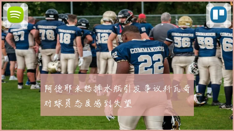 阿德耶米怒摔水瓶引发争议科瓦奇对球员态度感到失望