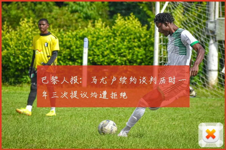 巴黎人报：马尤卢续约谈判历时一年三次提议均遭拒绝