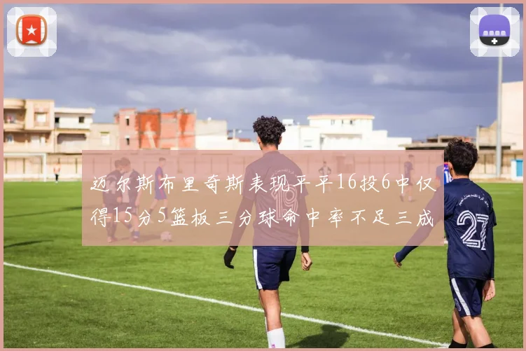 迈尔斯布里奇斯表现平平16投6中仅得15分5篮板三分球命中率不足三成