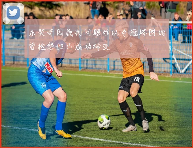 东契奇因裁判问题难以夺冠塔图姆曾抱怨但已成功转变