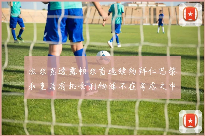 法尔克透露帕尔首选续约拜仁巴黎和皇马有机会利物浦不在考虑之中