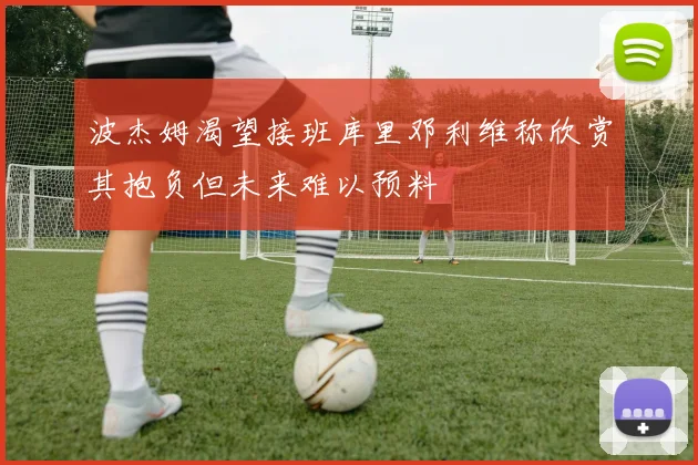 波杰姆渴望接班库里邓利维称欣赏其抱负但未来难以预料
