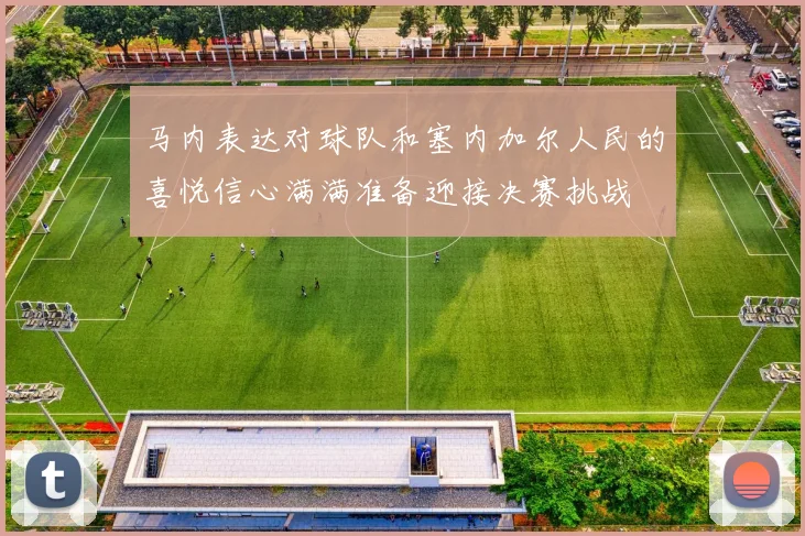 马内表达对球队和塞内加尔人民的喜悦信心满满准备迎接决赛挑战