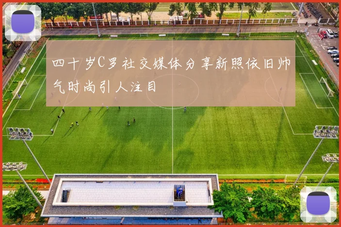 四十岁C罗社交媒体分享新照依旧帅气时尚引人注目