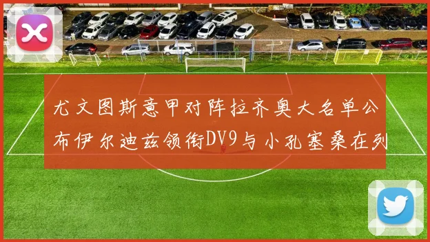 尤文图斯意甲对阵拉齐奥大名单公布伊尔迪兹领衔DV9与小孔塞桑在列